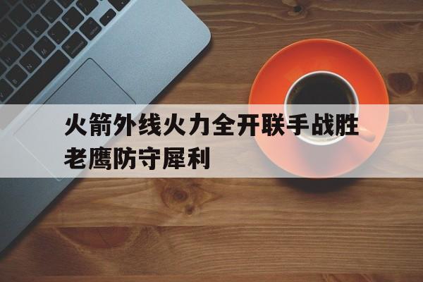 火箭外线火力全开联手战胜老鹰防守犀利的简单介绍