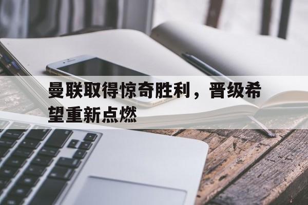 关于曼联取得惊奇胜利，晋级希望重新点燃的信息