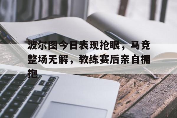 波尔图今日表现抢眼，马竞整场无解，教练赛后亲自拥抱